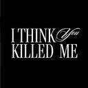 I Think You Killed Me